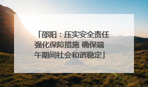 邵阳：压实安全责任强化保障措施 确保端午期间社会和谐稳定