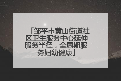 邹平市黄山街道社区卫生服务中心延伸服务半径，全周期服务妇幼健康