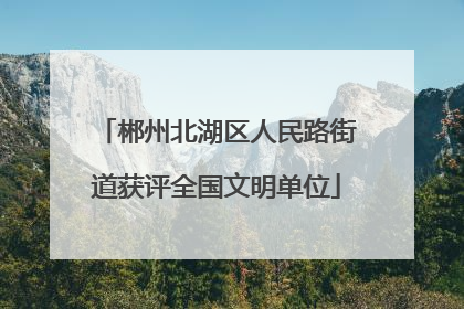郴州北湖区人民路街道获评全国文明单位