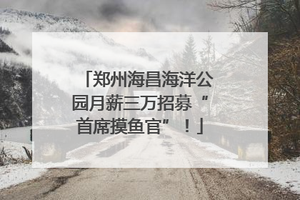 郑州海昌海洋公园月薪三万招募“首席摸鱼官”！