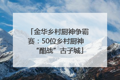 金华乡村厨神争霸赛：50位乡村厨神“酣战”古子城