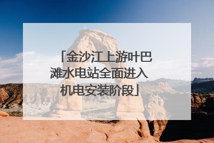 金沙江上游叶巴滩水电站全面进入机电安装阶段