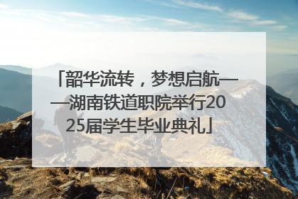 韶华流转，梦想启航——湖南铁道职院举行2025届学生毕业典礼