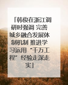 韩俊在浙江调研时强调 完善城乡融合发展体制机制 推进学习运用“千万工程”经验走深走实