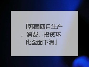 韩国四月生产、消费、投资环比全面下滑