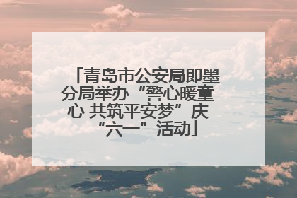 青岛市公安局即墨分局举办“警心暖童心 共筑平安梦”庆“六一”活动