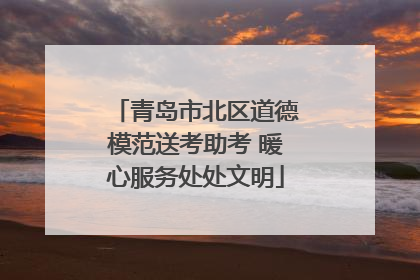 青岛市北区道德模范送考助考 暖心服务处处文明