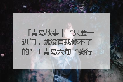 青岛故事｜“只要一进门，就没有我修不了的”！青岛六旬“骑行侠”有个隐藏身份，社区“全能维修工”