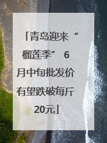 青岛迎来“榴莲季” 6月中旬批发价有望跌破每斤20元