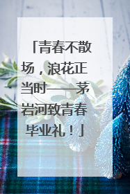 青春不散场，浪花正当时——茅岩河致青春毕业礼！