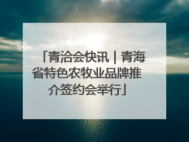 青洽会快讯｜青海省特色农牧业品牌推介签约会举行