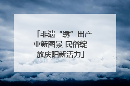 非遗“绣”出产业新图景 民俗绽放庆阳新活力