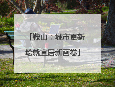 鞍山：城市更新绘就宜居新画卷