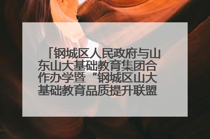 钢城区人民政府与山东山大基础教育集团合作办学暨“钢城区山大基础教育品质提升联盟”签约揭牌活动举行