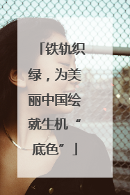 铁轨织绿，为美丽中国绘就生机“底色”