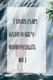 铁路合肥站迎来端午假期客流高峰