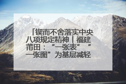 锲而不舍落实中央八项规定精神丨福建莆田：“一张表”“一张图”为基层减轻“数字负担”