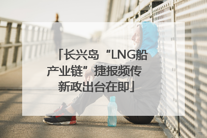 长兴岛“LNG船产业链”捷报频传 新政出台在即