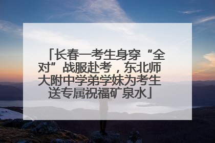 长春一考生身穿“全对”战服赴考，东北师大附中学弟学妹为考生送专属祝福矿泉水