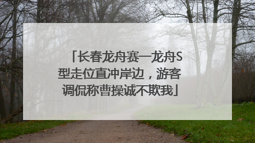 长春龙舟赛一龙舟S型走位直冲岸边，游客调侃称曹操诚不欺我