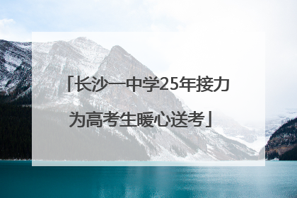 长沙一中学25年接力 为高考生暖心送考