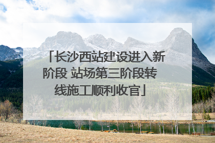 长沙西站建设进入新阶段 站场第三阶段转线施工顺利收官