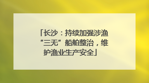 长沙：持续加强涉渔“三无”船舶整治，维护渔业生产安全