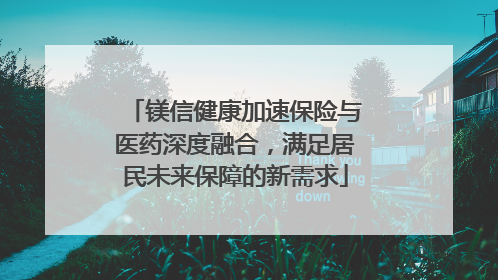 镁信健康加速保险与医药深度融合，满足居民未来保障的新需求