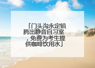 门头沟永定镇腾出静音自习室，免费为考生提供咖啡饮用水