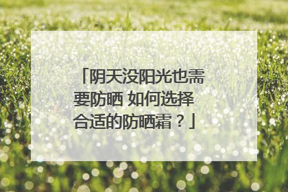 阴天没阳光也需要防晒 如何选择合适的防晒霜？