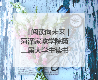 阅读向未来｜菏泽家政学院第二届大学生读书文化节收官