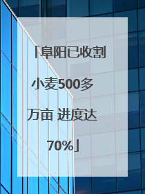 阜阳已收割小麦500多万亩 进度达70%