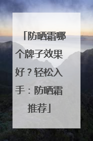 防晒霜哪个牌子效果好？轻松入手：防晒霜推荐