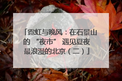 霓虹与晚风：在石景山的 “夜市” 遇见夏夜最浪漫的北京（二）