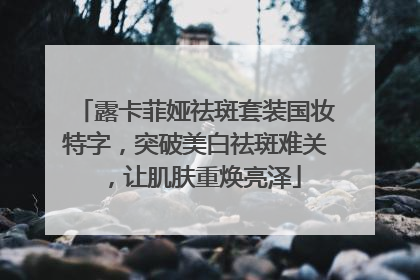 露卡菲娅祛斑套装国妆特字，突破美白祛斑难关，让肌肤重焕亮泽