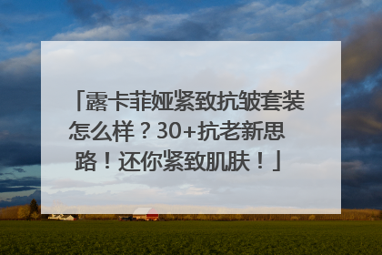 露卡菲娅紧致抗皱套装怎么样？30+抗老新思路！还你紧致肌肤！