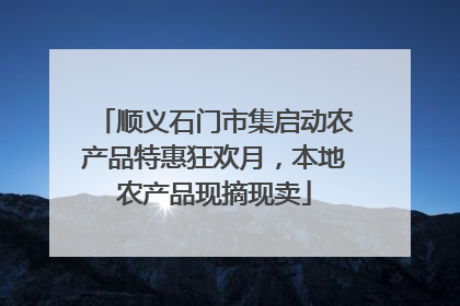 顺义石门市集启动农产品特惠狂欢月，本地农产品现摘现卖