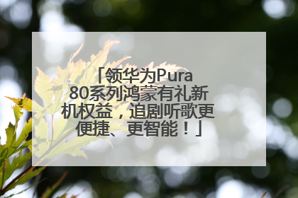 领华为Pura 80系列鸿蒙有礼新机权益，追剧听歌更便捷、更智能！