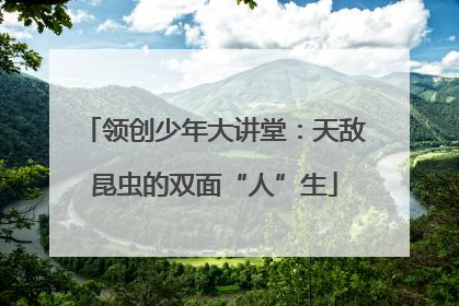 领创少年大讲堂：天敌昆虫的双面“人”生