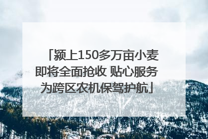 颍上150多万亩小麦即将全面抢收 贴心服务为跨区农机保驾护航