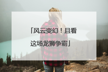风云变幻！且看这场龙狮争霸