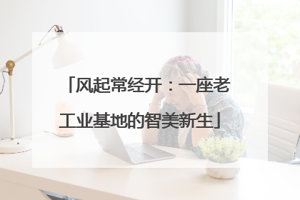 风起常经开：一座老工业基地的智美新生