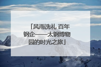 风雨洗礼 百年钢企——太钢博物园的时光之旅