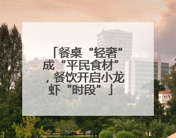餐桌“轻奢”成“平民食材”，餐饮开启小龙虾“时段”