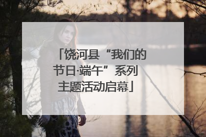 饶河县“我们的节日·端午”系列主题活动启幕