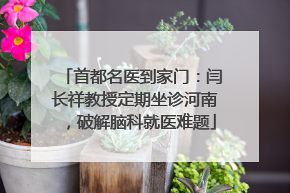 首都名医到家门：闫长祥教授定期坐诊河南，破解脑科就医难题