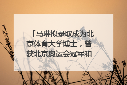 马琳拟录取成为北京体育大学博士，曾获北京奥运会冠军和4次世界杯冠军