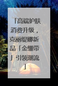 高端护肤消费升级，克丽缇娜新品「金绷带」引领潮流