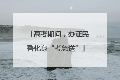 高考期间，办证民警化身“考急送”