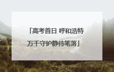 高考首日 呼和浩特万千守护静待笔落